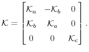 \displaystyle \mathcal{K}= \left[\begin{matrix}\mathcal{K}_a & -\mathcal{K}_b & 0 \\ \mathcal{K}_b & \mathcal{K}_a & 0\\ 0 & 0 & \mathcal{K}_c \end{matrix}\right].