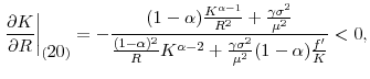 % latex2html id marker 5912 $\displaystyle \left. \frac{\partial K}{\partial R}\right\vert _{(\ref{eqn:second ss})}=-% \frac{(1-\alpha )\frac{K^{\alpha -1}}{R^{2}}+\frac{\gamma \sigma ^{2}}{\mu ^{2}}}{\frac{(1-\alpha )^{2}}{R}K^{\alpha -2}+\frac{\gamma \sigma ^{2}}{\mu ^{2}}(1-\alpha )\frac{f^{\prime }}{K}}<0 ,$
