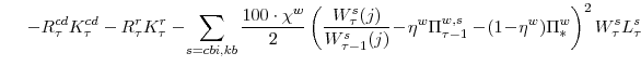 \displaystyle \ \ \ -R^{cd}_{\tau}K^{cd}_{\tau}-R^{r}_{\tau}K^{r}_{\tau} -\!\sum_{s=cbi,kb}\frac{100\cdot\chi^{w}}{2} \left(\frac{W^{s}_{\tau}(j)}{W^{s}_{\tau-1}(j)}\!-\!\eta^{w}\Pi^{w,s}_{\tau-1} -\!(1\!-\!\eta^{w})\Pi^{w}_{\ast}\right)^{2} W^{s}_{\tau}L^{s}_{\tau}