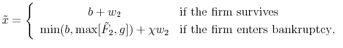 \displaystyle \tilde{x}=\left\{ \begin{array}{cl} b+w_2&\text{if the firm survives}\ \min(b,\max[\tilde F_2,g])+\chi w_2&\text{if the firm enters bankruptcy}, \end{array}\right.