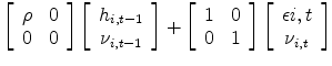 \displaystyle \left[\begin{array}{cc} \rho & 0\ 0&0\end{array}\right]\left[\begin{array}{c} h_{i,t-1} \ \nu_{i,t-1}\end{array}\right]+\left[\begin{array}{cc} 1 & 0\ 0&1\end{array}\right]\left[\begin{array}{c} \epsilon{i,t} \ \nu_{i,t}\end{array}\right]