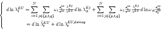 \begin{displaymath} \left\{ \begin{array}[c]{l}% d\ln\lambda_{t}^{EU}=% {\displaystyle\sum\limits_{i=1}^{N}} {\displaystyle\sum\limits_{j\in\{p,t,q\}}} \omega_{i}\frac{e_{i}^{ss}}{e^{ss}}\frac{\lambda_{i}^{Ej}}{\lambda^{EU}}% d\ln\lambda_{it}^{Ej}+% {\displaystyle\sum\limits_{i=1}^{N}} {\displaystyle\sum\limits_{j\in\{p,t,q\}}} \omega_{i}\frac{e_{i}^{ss}}{e^{ss}}\frac{\lambda_{i}^{Ej}}{\lambda^{EU}}% d\ln\omega_{it}\frac{e_{it}^{ss}}{e_{t}^{ss}}\ \ \ \ \ \ \ \ \ \ \ \ \ =d\ln\tilde{\lambda}_{t}^{EU}+d\ln\lambda _{t}^{EU,demog}% \end{array}\right. \end{displaymath}