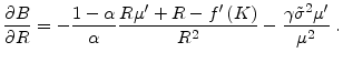 \displaystyle \frac{\partial B}{\partial R} =-\frac{1-\alpha}{\alpha }\frac{R\mu ^{\prime }+R-f^{\prime }\left( K\right) }{R^{2}}-\frac{\gamma \tilde{\sigma} ^{2}\mu ^{\prime }}{\mu ^{2}} \;.