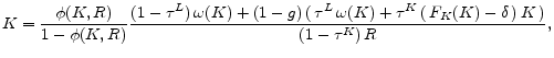 \displaystyle K=\frac{\phi (K,R) }{1-\phi(K,R) } \frac{(1-\tau^L)\,\omega(K) +(1-g)\,(\,\tau^L \,\omega(K) +\tau^K\, (\,F_K(K)-\delta\,)\, K\,)}{(1-\tau^K)\,R} ,