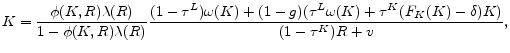\displaystyle K=\frac{\phi (K,R) \lambda (R)}{1-\phi(K,R) \lambda (R)} \frac{(1-\tau^L) \omega(K) +(1-g) ( \tau^L \omega(K) +\tau^K ( F_K(K)-\delta ) K )}{(1-\tau^K) R+v} ,