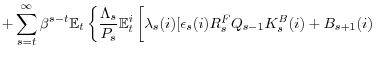 \displaystyle +\sum_{s=t}^{\infty}\beta^{s-t}\mathbb{E}_{t}\left\{ \frac{\Lambda_{s} }{P_{s}}\mathbb{E}_{t}^{i}\left[ \underset{}{\lambda_{s}(i)[}\epsilon _{s}(i)R_{s}^{F}Q_{s-1}K_{s}^{B}(i)+B_{s+1}(i)\right. \right.