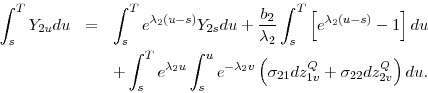 \begin{eqnarray*} \int_{s}^{T}Y_{2u}du &=&\int_{s}^{T}e^{\lambda _{2}(u-s)}Y_{2s}du+\frac{b_{2}% }{\lambda _{2}}\int_{s}^{T}\left[ e^{\lambda _{2}(u-s)}-1\right] du \ &&+\int_{s}^{T}e^{\lambda _{2}u}\int_{s}^{u}e^{-\lambda _{2}v}\left( \sigma _{21}dz_{1v}^{Q}+\sigma _{22}dz_{2v}^{Q}\right) du. \end{eqnarray*}