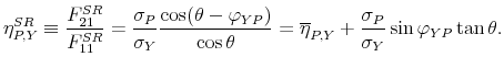 \displaystyle \eta _{P,Y}^{SR}\equiv \frac{F_{21}^{SR}}{F_{11}^{SR}}=\frac{\sigma _{P}}{% \sigma _{Y}}\frac{\cos (\theta -\varphi _{YP})}{\cos \theta }=\overline{\eta }_{P,Y}+\frac{\sigma _{P}}{\sigma _{Y}}\sin \varphi _{YP}\tan \theta .