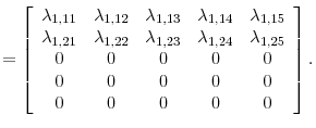 \displaystyle =\left[ \begin{array}[c]{ccccc}% \lambda_{1,11} & \lambda_{1,12} & \lambda_{1,13} & \lambda_{1,14} & \lambda_{1,15}\\ \lambda_{1,21} & \lambda_{1,22} & \lambda_{1,23} & \lambda_{1,24} & \lambda_{1,25}\\ 0 & 0 & 0 & 0 & 0\\ 0 & 0 & 0 & 0 & 0\\ 0 & 0 & 0 & 0 & 0 \end{array} \right] .
