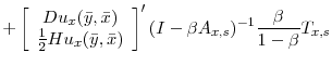 \displaystyle + \left[\begin{array}{c} Du_{x}(\bar{y},\bar{x})\\ \frac{1}{2}Hu_{x}(\bar{y},\bar{x})\\ \end{array} \right]' (I - \beta A_{x,s})^{-1}\frac{\beta}{1-\beta}T_{x,s}