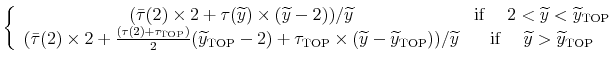 \displaystyle \left\{ \begin{array}{cc} (\bar{\tau}(2)\times2+\tau(\widetilde{y})\times(\widetilde{y}-2))/\widetilde{y} & \textrm{if }\quad2<\widetilde{y}<\widetilde{y}_{\text{\text{TOP}}}\\ (\bar{\tau}(2)\times2+\frac{(\tau(2)+\tau_{\text{TOP}})}{2}(\widetilde{y}_{\text{\text{TOP}}}-2)+\tau_{\text{TOP}}\times(\widetilde{y}-\widetilde{y}_{\text{\text{TOP}}}))/\widetilde{y} & \textrm{if }\quad\widetilde{y}>\widetilde{y}_{\text{\text{TOP}}} \end{array}\right.