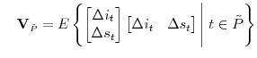 \displaystyle \quad \mathbf{V}_{\scriptscriptstyle \tilde{P}} = E \left\{ \begin{bmatrix}\Delta i_{t} \\ \Delta s_{t} \end{bmatrix} \begin{bmatrix}\Delta i_{t} & \Delta s_{t} \\ \end{bmatrix} \Bigg \vert \; t \in \tilde{P} \right\}