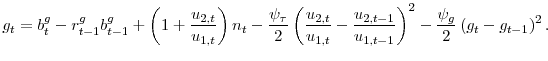 \displaystyle g_{t}=b_{t}^{g}-r_{t-1}^{g}b_{t-1}^{g}+\left( 1+\frac{u_{2,t}}{u_{1,t}}% \right) n_{t}-\frac{\psi _{\tau }}{2}\left( \frac{u_{2,t}}{u_{1,t}}-\frac{% u_{2,t-1}}{u_{1,t-1}}\right) ^{2}-\frac{\psi _{g}}{2}\left( g_{t}-g_{t-1}\right) ^{2}\text{.}