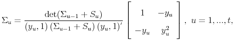 \displaystyle \Sigma_{u}=\frac{\det(\Sigma_{u-1}+S_{u})}{(y_{u},1)\left( \Sigma_{u-1}% +S_{u}\right) (y_{u},1)^{'}}\left[ \begin{array}[c]{cc}% 1 & -y_{u}\\ -y_{u} & y_{u}^{2}% \end{array} \right] ,\text{ }u=1,...,t,% 