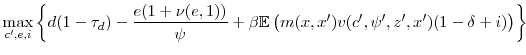 \displaystyle \max_{c^{\prime}, e, i} \left\{d(1-\tau_d)-\frac{e(1+\nu(e,1))}{\psi} + \beta \mathbb{E} \left( m(x, x^{\prime}) v(c^{\prime}, \psi^{\prime}, z^{\prime}, x^{\prime})(1 - \delta + i) \right) \right\} \notag