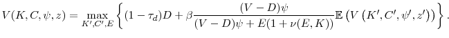 \displaystyle V(K,C,\psi,z)=\max_{K^{\prime},C^{\prime},E}\left\{ (1-\tau_d)D+\beta\frac {(V-D)\psi}{(V-D)\psi+E(1+\nu(E,K))} \mathbb{E} \left( V\left( K^{\prime},C^{\prime},\psi^{\prime},z^{\prime}\right) \right) \right\}.