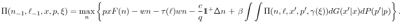 \displaystyle \Pi(n_{-1},\ell_{-1},x,p,\xi)=\max_{n} \left\{ pxF(n) - wn - \tau(\ell)wn - \frac{c}{q}\mathds{1^+}\Delta n \right. +\left. \beta \int \int \Pi(n,\ell,x',p',\gamma(\xi))dG(x'\vert x)dP(p'\vert p)\right\}.
