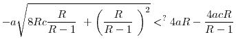 \displaystyle -a\sqrt{8Rc\frac{R}{R-1}\text{ }+\left( \frac{R}{% R-1}\text{ }\right) ^{2}}<^{?}4aR-\frac{4acR}{R-1}