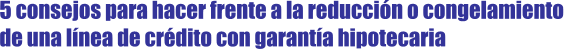 5 consejos para hacer frente a la reducci�n o congelamiento de una l�nea de cr�dito con garant�a hipotecaria