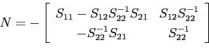 \begin{equation*} N = - \left[ \begin{array}{cc} S_{11}-S_{12}S^{-1}_{22}S_{21}&... ..._{22}^{-1}\ -S_{22}^{-1}S_{21}&S_{22}^{-1} \end{array} \right] \end{equation*}