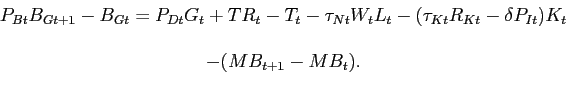 \begin{displaymath}\begin{array}{c} P_{Bt}B_{Gt+1} - B_{Gt} = P_{Dt}G_t + TR_t - T_t - \tau_{Nt}W_tL_t - (\tau_{Kt}R_{Kt}-\delta P_{It})K_{t} \\ \\ - (MB_{t+1}-MB_t). \end{array}\end{displaymath}