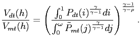 $\displaystyle \frac{V_{dt}(h)}{V_{mt}(h)} = \left( \frac{\int^{1}_{0}P_{dt}(i)^... ..._{mt}(j)^{\frac{\gamma }{\gamma-1}}dj }\right) ^{\frac{\gamma-1}{\gamma-\rho}}.$