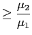 $\displaystyle \geq\frac{\mu_{2}}{\mu_{1}}$