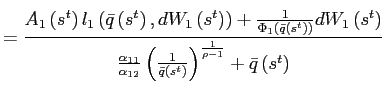 $\displaystyle =\frac{A_{1}\left( s^{t}\right) l_{1}\left( \bar{q}\left( s^{t}\right) ,dW_{1}\left( s^{t}\right) \right) +\frac{1}{\Phi_{1}\left( \bar{q}\left( s^{t}\right) \right) }dW_{1}\left( s^{t}\right) }{\frac{\alpha_{11} }{\alpha_{12}}\left( \frac{1}{\bar{q}\left( s^{t}\right) }\right) ^{\frac{1}{\rho-1}}+\bar{q}\left( s^{t}\right) }$