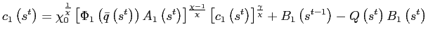 $\displaystyle c_{1}\left( s^{t}\right) =\chi_{0}^{\frac{1}{\chi}}\left[ \Phi_{1}\left( \bar{q}\left( s^{t}\right) \right) A_{1}\left( s^{t}\right) \right] ^{\frac{\chi-1}{\chi}}\left[ c_{1}\left( s^{t}\right) \right] ^{\frac{\gamma}{\chi}}+B_{1}\left( s^{t-1}\right) -Q\left( s^{t}\right) B_{1}\left( s^{t}\right)$