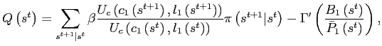 $\displaystyle Q\left( s^{t}\right) =\sum_{s^{t+1}\vert s^{t}}\beta\frac{U_{c}\left( c_{1}\left( s^{t+1}\right) ,l_{1}\left( s^{t+1}\right) \right) } {U_{c}\left( c_{1}\left( s^{t}\right) ,l_{1}\left( s^{t}\right) \right) }\pi\left( s^{t+1}\vert s^{t}\right) -\Gamma^{\prime}\left( \frac{B_{1}\left( s^{t}\right) }{\bar{P}_{1}\left( s^{t}\right) }\right) , $