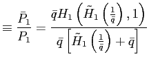 $\displaystyle \equiv\frac{\bar{P}_{1}}{P_{1}}=\frac {\bar{q}H_{1}\left( \tilde{H}_{1}\left( \frac{1}{\bar{q}}\right) ,1\right) }{\bar{q}\left[ \tilde{H}_{1}\left( \frac{1}{\bar{q}}\right) +\bar {q}\right] }$