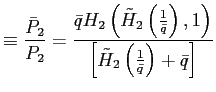 $\displaystyle \equiv\frac{\bar{P}_{2}}{P_{2}}=\frac {\bar{q}H_{2}\left( \tilde{H}_{2}\left( \frac{1}{\bar{q}}\right) ,1\right) }{\left[ \tilde{H}_{2}\left( \frac{1}{\bar{q}}\right) +\bar{q}\right] }$