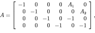 \begin{displaymath} A=\left[ \begin{array}[c]{rrrrrr} -1 & 0 & 0 & 0 & A_{1} & 0\ 0 & -1 & 0 & 0 & 0 & A_{2}\ 0 & 0 & -1 & 0 & -1 & 0\ 0 & 0 & 0 & -1 & 0 & -1 \end{array}\right] , \end{displaymath}