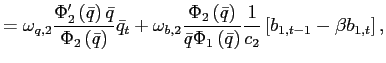 $\displaystyle =\omega_{q,2}\frac{\Phi_{2}^{\prime}\left( \bar{q}\right) \bar{q}}{\Phi_{2}\left( \bar{q}\right) }\bar{q}_{t}+\omega_{b,2}\frac {\Phi_{2}\left( \bar{q}\right) }{\bar{q}\Phi_{1}\left( \bar{q}\right) }\frac{1}{c_{2}}\left[ b_{1,t-1}-\beta b_{1,t}\right] ,$