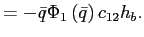 $\displaystyle =-\bar{q}\Phi_{1}\left( \bar{q}\right) c_{12}h_{b}.$