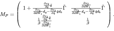\begin{displaymath} M_{P}=\left( \begin{array}[c]{cc} 1+\frac{\frac{\partial z_{2}}{\partial\bar{q}}\bar{q}}{\frac{\partial z_{2} }{\partial dW_{1}}d_{q}-\frac{\partial z_{2}}{\partial\bar{q}}\bar{q}d_{b} }\check{\Gamma} & \frac{\frac{\partial z_{2}}{\partial dW_{1}}}{\frac{\partial z_{2}}{\partial dW_{1}}d_{q}-\frac{\partial z_{2}}{\partial\bar{q}}\bar {q}d_{b}}\check{\Gamma}\ \frac{1}{\beta}\frac{\frac{\partial z_{2}}{\partial\bar{q}}\bar{q}} {\frac{\partial z_{2}}{\partial dW_{1}}} & \frac{1}{\beta} \end{array}\right) \text{.} \end{displaymath}