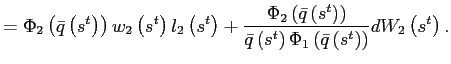 $\displaystyle =\Phi_{2}\left( \bar{q}\left( s^{t}\right) \right) w_{2}\left( s^{t}\right) l_{2}\left( s^{t}\right) +\frac{\Phi _{2}\left( \bar{q}\left( s^{t}\right) \right) }{\bar{q}\left( s^{t}\right) \Phi_{1}\left( \bar{q}\left( s^{t}\right) \right) } dW_{2}\left( s^{t}\right) .$