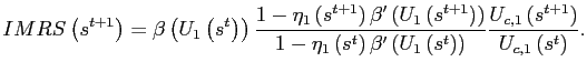 $\displaystyle IMRS\left( s^{t+1}\right) =\beta\left( U_{1}\left( s^{t}\right) \right) \frac{1-\eta_{1}\left( s^{t+1}\right) \beta^{\prime}\left( U_{1}\left( s^{t+1}\right) \right) }{1-\eta_{1}\left( s^{t}\right) \beta^{\prime }\left( U_{1}\left( s^{t}\right) \right) }\frac{U_{c,1}\left( s^{t+1}\right) }{U_{c,1}\left( s^{t}\right) }\text{.} $