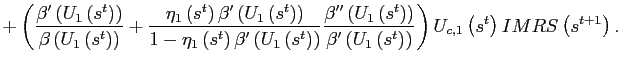$\displaystyle +\left( \frac{\beta^{\prime}\left( U_{1}\left( s^{t}\right) \right) }{\beta\left( U_{1}\left( s^{t}\right) \right) }+\frac{\eta_{1}\left( s^{t}\right) \beta^{\prime}\left( U_{1}\left( s^{t}\right) \right) }{1-\eta_{1}\left( s^{t}\right) \beta^{\prime}\left( U_{1}\left( s^{t}\right) \right) }\frac{\beta^{\prime\prime}\left( U_{1}\left( s^{t}\right) \right) }{\beta^{\prime}\left( U_{1}\left( s^{t}\right) \right) }\right) U_{c,1}\left( s^{t}\right) IMRS\left( s^{t+1}\right) .$