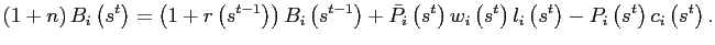 $\displaystyle \left( 1+n\right) B_{i}\left( s^{t}\right) =\left( 1+r\left( s^{t-1}\right) \right) B_{i}\left( s^{t-1}\right) +\bar{P}_{i}\left( s^{t}\right) w_{i}\left( s^{t}\right) l_{i}\left( s^{t}\right) -P_{i}\left( s^{t}\right) c_{i}\left( s^{t}\right) .$