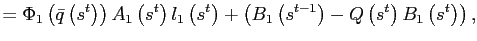 $\displaystyle =\Phi_{1}\left( \bar {q}\left( s^{t}\right) \right) A_{1}\left( s^{t}\right) l_{1}\left( s^{t}\right) +\left( B_{1}\left( s^{t-1}\right) -Q\left( s^{t}\right) B_{1}\left( s^{t}\right) \right) ,$