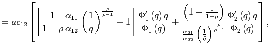 $\displaystyle =ac_{12}\left[ \left[ \frac{1}{1-\rho}\frac{\alpha_{11}}{\alpha_{12}}\left( \frac{1}{\bar{q} }\right) ^{\frac{\rho}{\rho-1}}+1\right] \frac{\Phi_{1}^{\prime}\left( \bar{q}\right) \bar{q}}{\Phi_{1}\left( \bar{q}\right) }+\frac{\left( 1-\frac{1}{1-\rho}\right) }{\frac{\alpha_{21}}{\alpha_{22}}\left( \frac {1}{\bar{q}}\right) ^{\frac{\rho}{\rho-1}}}\frac{\Phi_{2}^{\prime}\left( \bar{q}\right) \bar{q}}{\Phi_{2}\left( \bar{q}\right) }\right] ,$
