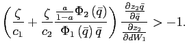 $\displaystyle \left( \frac{\zeta}{c_{1}}+\frac{\zeta}{c_{2}}\frac{\frac{a}{1-a}\Phi _{2}\left( \bar{q}\right) }{\Phi_{1}\left( \bar{q}\right) \bar{q}}\right) \frac{\frac{\partial z_{2}\bar{q}}{\partial\bar{q}}}{\frac{\partial z_{2} }{\partial dW_{1}}}>-1. $
