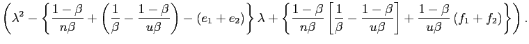 $\displaystyle \left( \lambda^{2}-\left\{ \frac{1-\beta}{n\beta}+\left( \frac{1}{\beta }-\frac{1-\beta}{u\beta}\right) -\left( e_{1}+e_{2}\right) \right\} \lambda+\left\{ \frac{1-\beta}{n\beta}\left[ \frac{1}{\beta}-\frac{1-\beta }{u\beta}\right] +\frac{1-\beta}{u\beta}\left( f_{1}+f_{2}\right) \right\} \right) .$