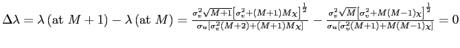 $ \Delta\lambda=\lambda\left( \text{at }M+1\right) -\lambda\left( \text{at }M\right) =\frac{\sigma_{v}^{2}\sqrt{M+1}\left[ \sigma_{v} ^{2}+\left( M+1\right) M\chi\right] ^{\frac{1}{2}}}{\sigma_{u}\left[ \sigma_{v}^{2}\left( M+2\right) +\left( M+1\right) M\chi\right] } -\frac{\sigma_{v}^{2}\sqrt{M}\left[ \sigma_{v}^{2}+M\left( M-1\right) \chi\right] ^{\frac{1}{2}}}{\sigma_{u}\left[ \sigma_{v}^{2}\left( M+1\right) +M\left( M-1\right) \chi\right] }=0$