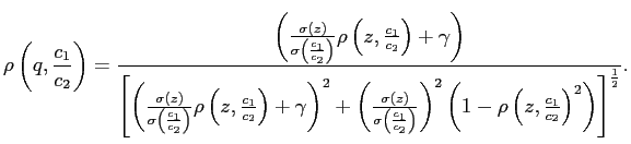 $\displaystyle \rho\left( q,\frac{c_{1}}{c_{2}}\right) =\frac{\left( \frac{\sigma\left( z\right) }{\sigma\left( \frac{c_{1}}{c_{2}}\right) }\rho\left( z,\frac{c_{1}}{c_{2}}\right) +\gamma\right) }{\left[ \left( \frac {\sigma\left( z\right) }{\sigma\left( \frac{c_{1}}{c_{2}}\right) } \rho\left( z,\frac{c_{1}}{c_{2}}\right) +\gamma\right) ^{2}+\left( \frac{\sigma\left( z\right) }{\sigma\left( \frac{c_{1}}{c_{2}}\right) }\right) ^{2}\left( 1-\rho\left( z,\frac{c_{1}}{c_{2}}\right) ^{2}\right) \right] ^{\frac{1}{2}}}.$