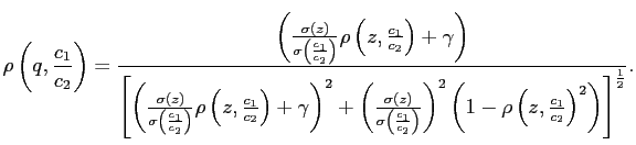 $\displaystyle \rho\left( q,\frac{c_{1}}{c_{2}}\right) =\frac{\left( \frac{\sigma\left( z\right) }{\sigma\left( \frac{c_{1}}{c_{2}}\right) }\rho\left( z,\frac{c_{1}}{c_{2}}\right) +\gamma\right) }{\left[ \left( \frac {\sigma\left( z\right) }{\sigma\left( \frac{c_{1}}{c_{2}}\right) } \rho\left( z,\frac{c_{1}}{c_{2}}\right) +\gamma\right) ^{2}+\left( \frac{\sigma\left( z\right) }{\sigma\left( \frac{c_{1}}{c_{2}}\right) }\right) ^{2}\left( 1-\rho\left( z,\frac{c_{1}}{c_{2}}\right) ^{2}\right) \right] ^{\frac{1}{2}}}.$