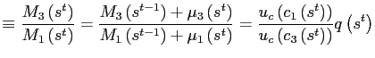 $\displaystyle \equiv\frac{M_{3}\left( s^{t}\right) } {M_{1}\left( s^{t}\right) }=\frac{M_{3}\left( s^{t-1}\right) +\mu _{3}\left( s^{t}\right) }{M_{1}\left( s^{t-1}\right) +\mu_{1}\left( s^{t}\right) }=\frac{u_{c}\left( c_{1}\left( s^{t}\right) \right) } {u_{c}\left( c_{3}\left( s^{t}\right) \right) }q\left( s^{t}\right)$