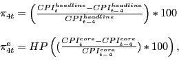 \begin{displaymath} \begin{array}[c]{l} \pi_{4t}=\left( {\frac{CPI_{t}^{headline}-CPI_{t-4}^{headline}} {CPI_{t-4}^{headline}}}\right) \ast100\ \ \pi_{4t}^{e}=HP\left( {(\frac{CPI_{t}^{core}-CPI_{t-4}^{core}}{CPI_{t-4} ^{core}})\ast100}\right) ,\ \end{array}\end{displaymath}