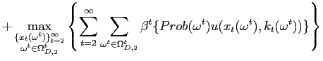 $\displaystyle +\max_{\substack{\{x_{t}(\omega^{t})\}_{t=2}^{\infty} \\ \omega^{t}\in \Omega_{D,2}^{t}}}\left\{ \sum_{t=2}^{\infty}\sum_{\omega^{t}\in\Omega _{D,2}^{t}}\beta^{t}\{Prob(\omega^{t})u(x_{t}(\omega^{t}),k_{t}(\omega ^{t}))\}\right\}$